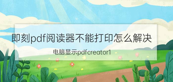 即刻pdf阅读器不能打印怎么解决 电脑显示pdfcreator1.2.3无法打印？